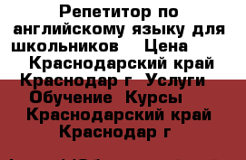 Репетитор по английскому языку для школьников  › Цена ­ 500 - Краснодарский край, Краснодар г. Услуги » Обучение. Курсы   . Краснодарский край,Краснодар г.